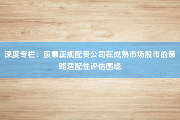 深度专栏：股票正规配资公司在成熟市场股市的策略适配性评估围绕
