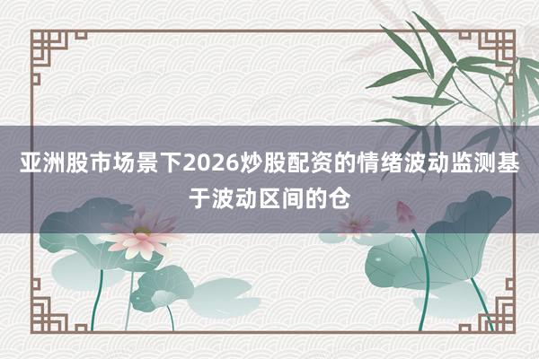 亚洲股市场景下2026炒股配资的情绪波动监测基于波动区间的仓