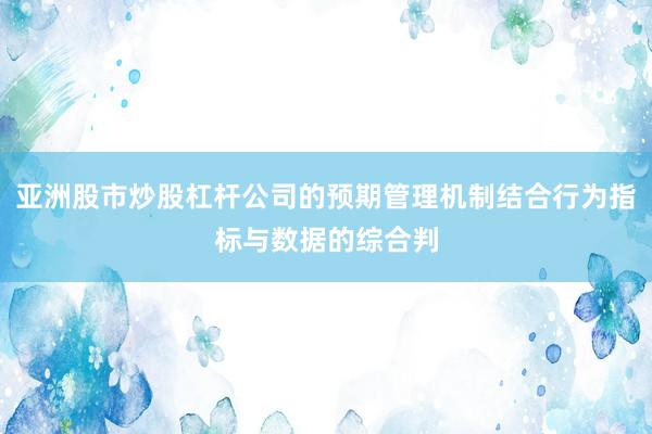亚洲股市炒股杠杆公司的预期管理机制结合行为指标与数据的综合判
