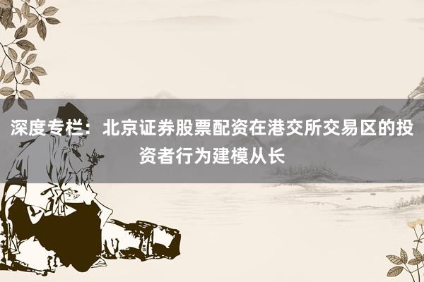 深度专栏：北京证券股票配资在港交所交易区的投资者行为建模从长