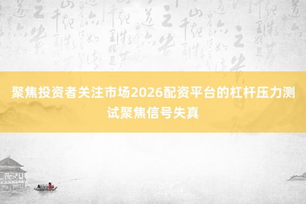 聚焦投资者关注市场2026配资平台的杠杆压力测试聚焦信号失真