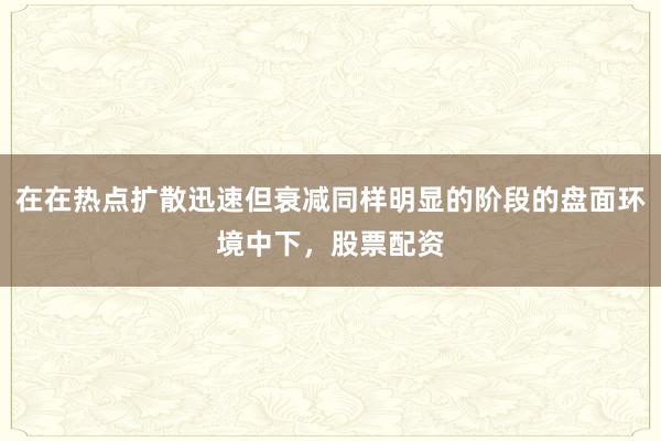 在在热点扩散迅速但衰减同样明显的阶段的盘面环境中下，股票配资