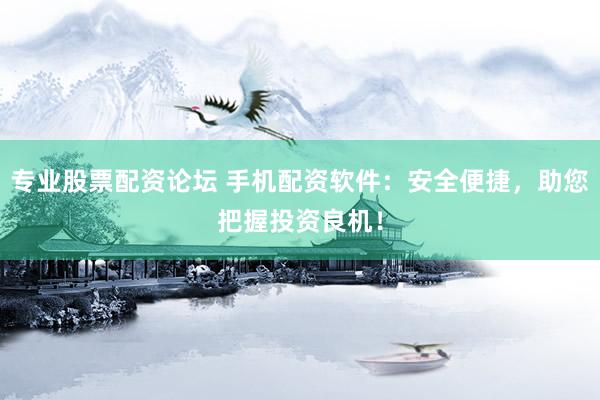 专业股票配资论坛 手机配资软件：安全便捷，助您把握投资良机！