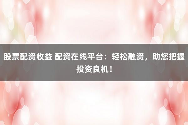 股票配资收益 配资在线平台:轻松融资,助您把握投资良机!