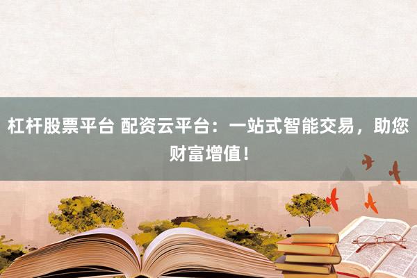 杠杆股票平台 配资云平台:一站式智能交易,助您财富增值!