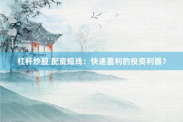 杠杆炒股 配资短线:快速盈利的投资利器?