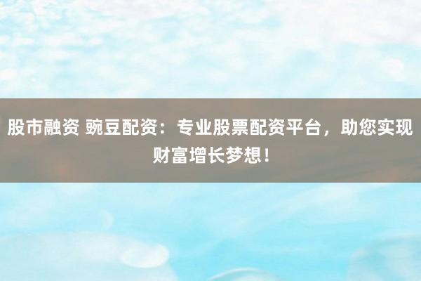 股市融资 豌豆配资:专业股票配资平台,助您实现财富增长梦想!