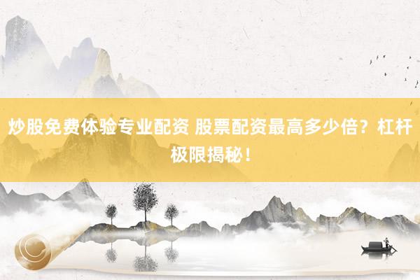 炒股免费体验专业配资 股票配资最高多少倍?杠杆极限揭秘!