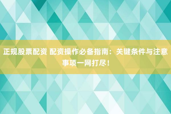 正规股票配资 配资操作必备指南:关键条件与注意事项一网打尽!