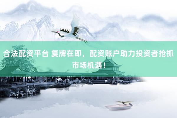 合法配资平台 复牌在即,配资账户助力投资者抢抓市场机遇!