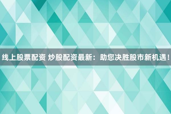 线上股票配资 炒股配资最新:助您决胜股市新机遇!