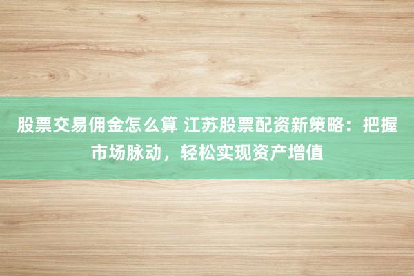 股票交易佣金怎么算 江苏股票配资新策略:把握市场脉动,轻松实现资产增值