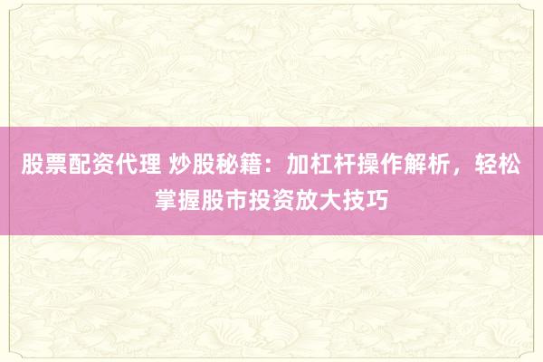 股票配资代理 炒股秘籍:加杠杆操作解析,轻松掌握股市投资放大技巧