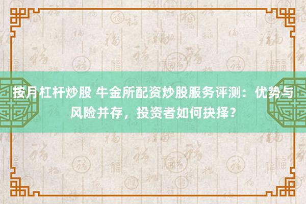 按月杠杆炒股 牛金所配资炒股服务评测:优势与风险并存,投资者如何抉择?