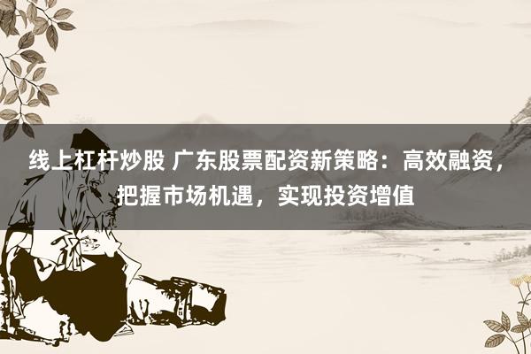 线上杠杆炒股 广东股票配资新策略:高效融资,把握市场机遇,实现投资增值