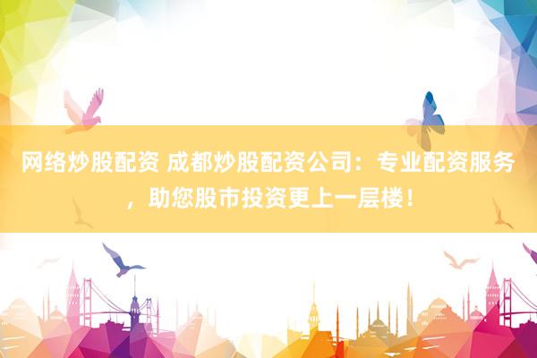 网络炒股配资 成都炒股配资公司:专业配资服务,助您股市投资更上一层楼!