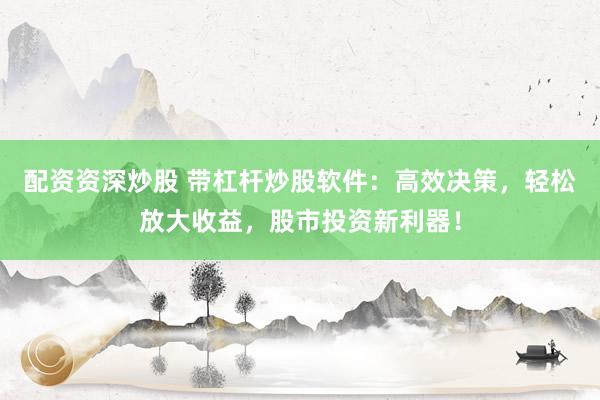 配资资深炒股 带杠杆炒股软件:高效决策,轻松放大收益,股市投资新利器!