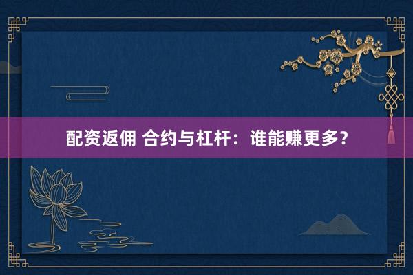 配资返佣 合约与杠杆：谁能赚更多？