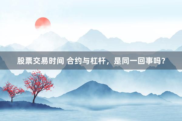 股票交易时间 合约与杠杆,是同一回事吗?