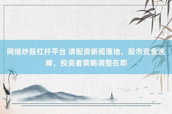 网络炒股杠杆平台 清配资新规落地，股市资金洗牌，投资者策略调整在即