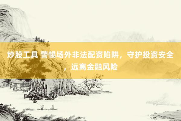 炒股工具 警惕场外非法配资陷阱，守护投资安全，远离金融风险