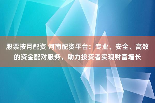 股票按月配资 河南配资平台：专业、安全、高效的资金配对服务，助力投资者实现财富增长