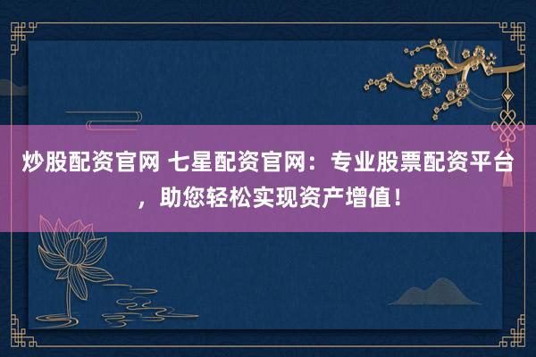 炒股配资官网 七星配资官网：专业股票配资平台，助您轻松实现资产增值！