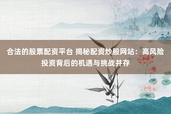 合法的股票配资平台 揭秘配资炒股网站：高风险投资背后的机遇与挑战并存