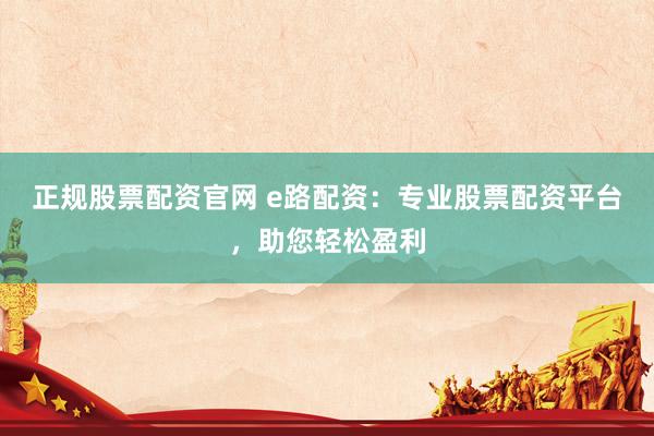 正规股票配资官网 e路配资：专业股票配资平台，助您轻松盈利
