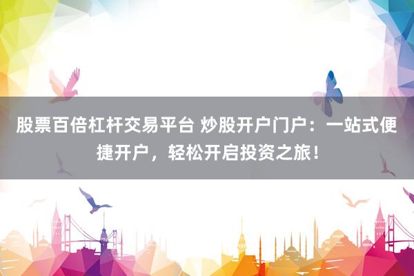 股票百倍杠杆交易平台 炒股开户门户：一站式便捷开户，轻松开启投资之旅！