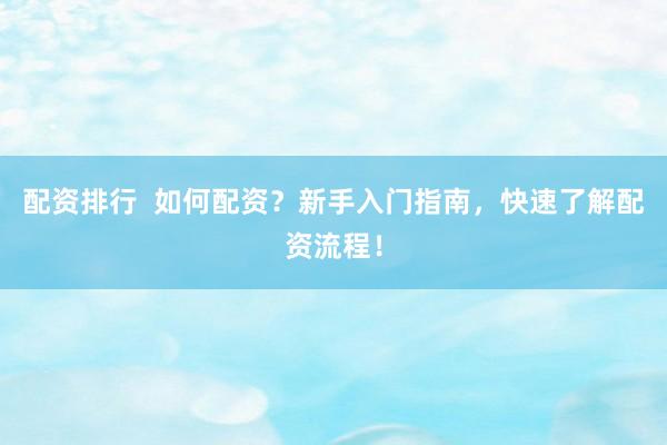 配资排行  如何配资？新手入门指南，快速了解配资流程！