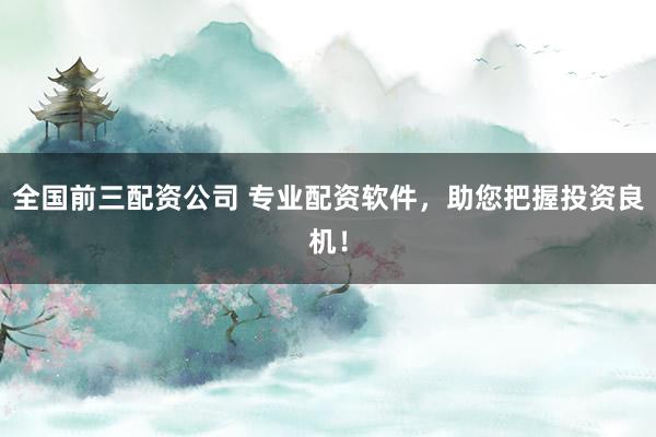 全国前三配资公司 专业配资软件，助您把握投资良机！