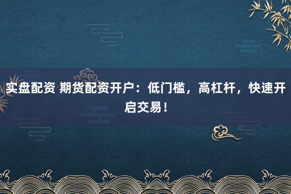 实盘配资 期货配资开户：低门槛，高杠杆，快速开启交易！