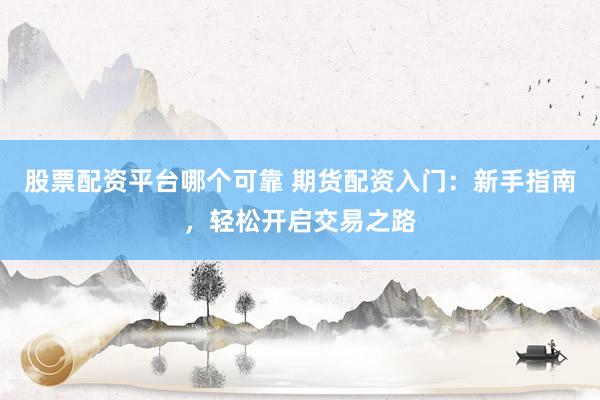 股票配资平台哪个可靠 期货配资入门:新手指南,轻松开启交易之路