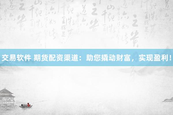 交易软件 期货配资渠道：助您撬动财富，实现盈利！