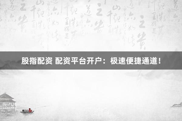 股指配资 配资平台开户：极速便捷通道！