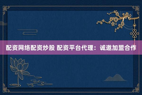 配资网络配资炒股 配资平台代理：诚邀加盟合作