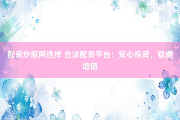 配资炒股网选择 合法配资平台：安心投资，稳健增值