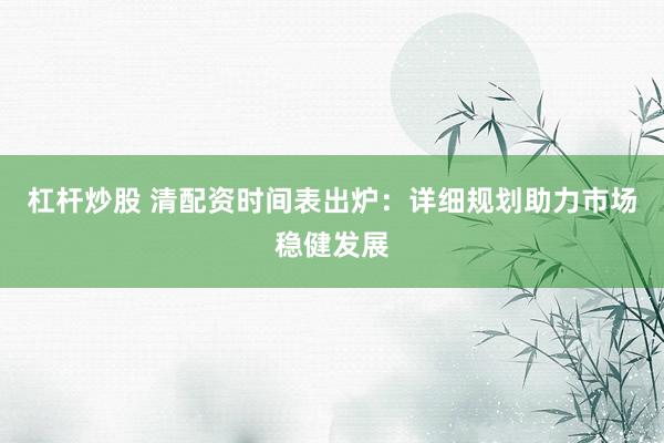 杠杆炒股 清配资时间表出炉：详细规划助力市场稳健发展