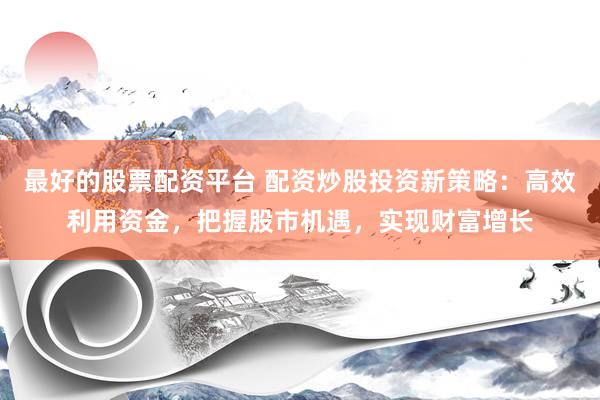 最好的股票配资平台 配资炒股投资新策略：高效利用资金，把握股市机遇，实现财富增长