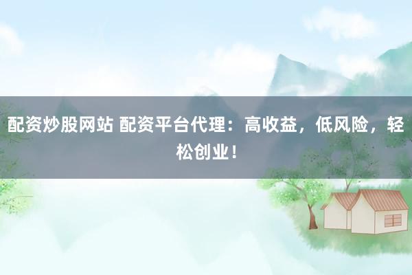 配资炒股网站 配资平台代理:高收益,低风险,轻松创业!