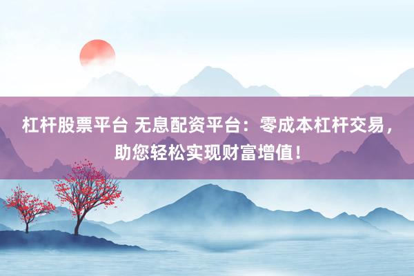 杠杆股票平台 无息配资平台：零成本杠杆交易，助您轻松实现财富增值！