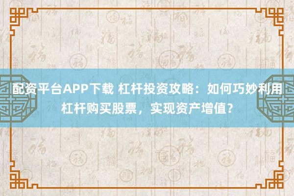 配资平台APP下载 杠杆投资攻略：如何巧妙利用杠杆购买股票，实现资产增值？