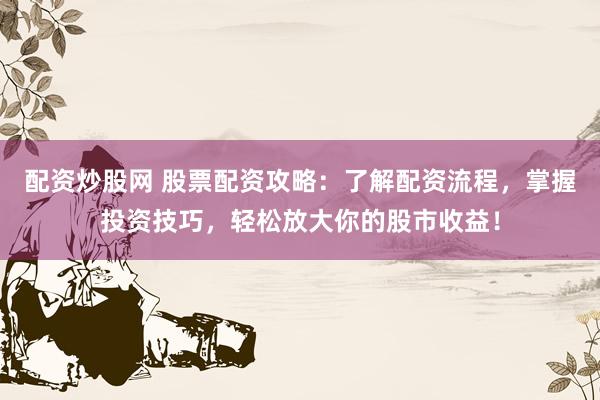 配资炒股网 股票配资攻略：了解配资流程，掌握投资技巧，轻松放大你的股市收益！