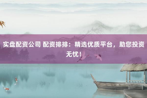实盘配资公司 配资排排：精选优质平台，助您投资无忧！
