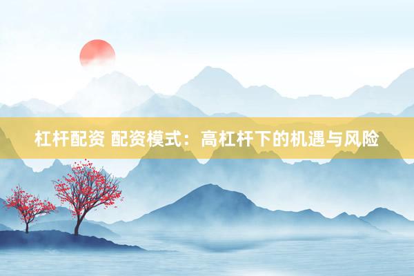 杠杆配资 配资模式：高杠杆下的机遇与风险