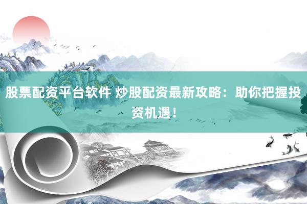 股票配资平台软件 炒股配资最新攻略：助你把握投资机遇！
