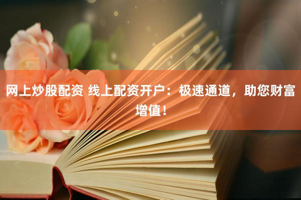 网上炒股配资 线上配资开户:极速通道,助您财富增值!