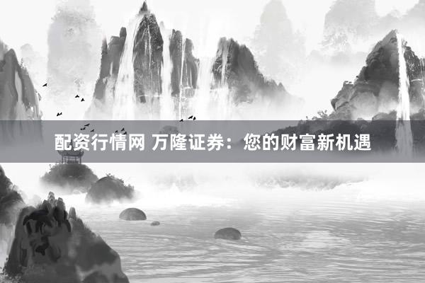 配资行情网 万隆证券：您的财富新机遇