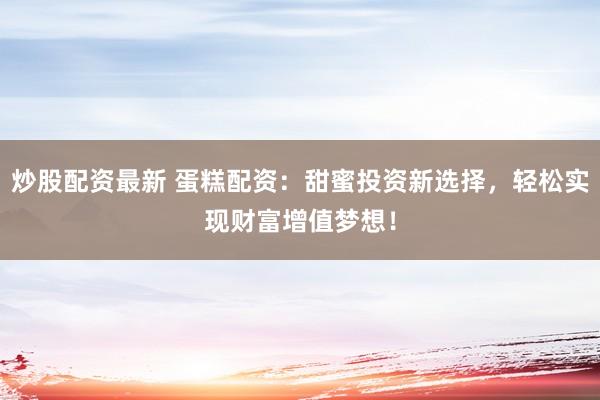 炒股配资最新 蛋糕配资：甜蜜投资新选择，轻松实现财富增值梦想！